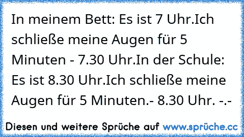 In meinem Bett: Es ist 7 Uhr.
 Ich schließe meine Augen für 5 Minuten - 7.30 Uhr.
 In der Schule: Es ist 8.30 Uhr.
 Ich schließe meine Augen für 5 Minuten.- 8.30 Uhr. -.-